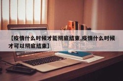 疫情什么时候才能结束啊，新冠大流行什么时候嬲才能结束