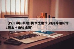 四川绵阳新增1例本土确诊病例，绵阳疫情最新消息今天